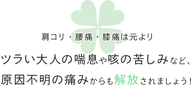 肩コリ・腰痛・膝痛は元よりツラい大人の喘息や咳の苦しみなど、原因不明の痛みからも解放されましょう！